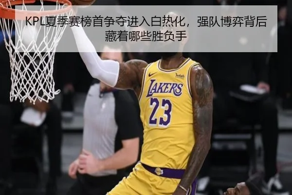KPL夏季赛榜首争夺进入白热化，强队博弈背后藏着哪些胜负手 - CCTV